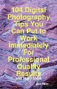 104 Digital Photography Tips You Can Put to Work Immediately For Professional Quality Results - and Much More