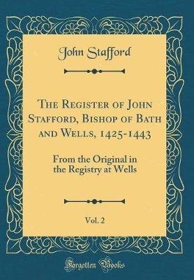 The Register of John Stafford, Bishop of Bath and Wells, 1425-1443, Vol. 2: From the Original in the Registry at Wells (Classic Reprint)