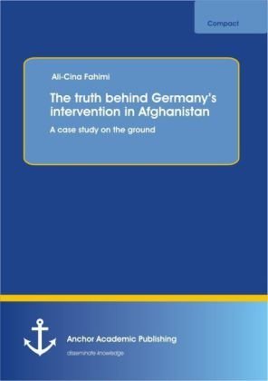 The truth behind Germany¿s intervention in Afghanistan: A case study on the ground